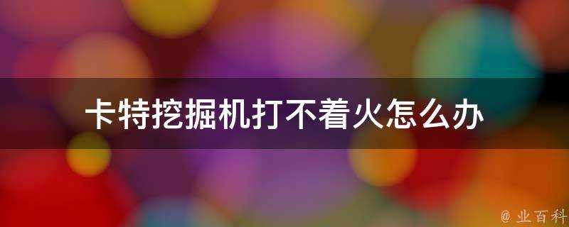 卡特挖掘機打不著火怎麼辦