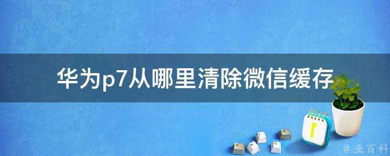 華為p7從哪裡清除微信快取