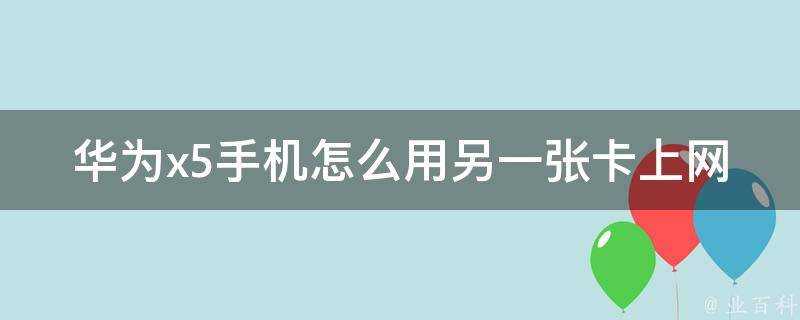 華為x5手機怎麼用另一張卡上網