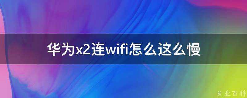 華為x2連wifi怎麼這麼慢