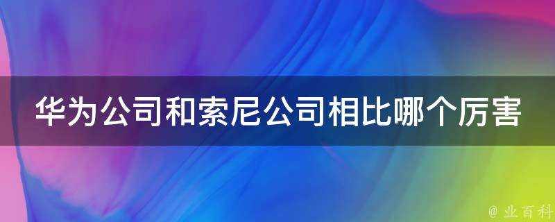 華為公司和索尼公司相比哪個厲害