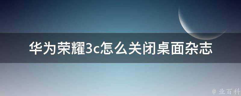 華為榮耀3c怎麼關閉桌面雜誌