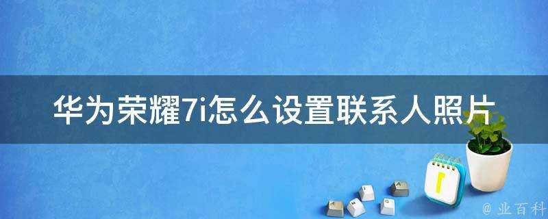 華為榮耀7i怎麼設定聯絡人照片