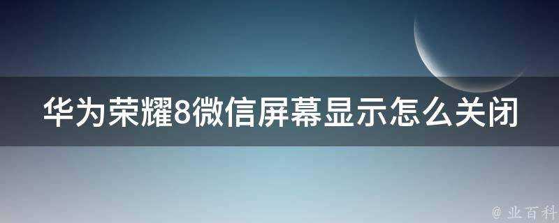 華為榮耀8微信螢幕顯示怎麼關閉