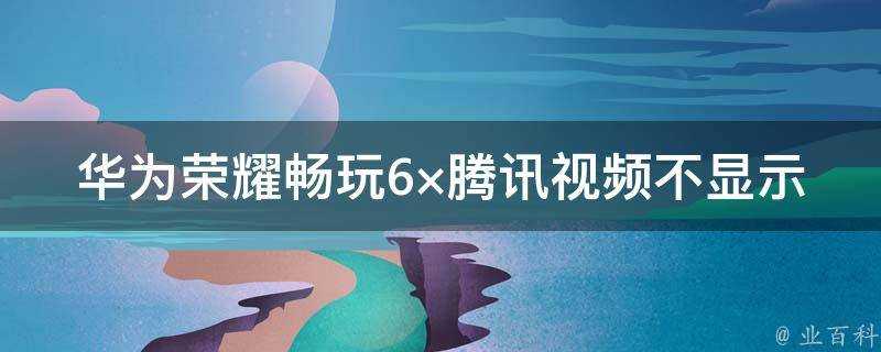 華為榮耀暢玩6×騰訊影片不顯示