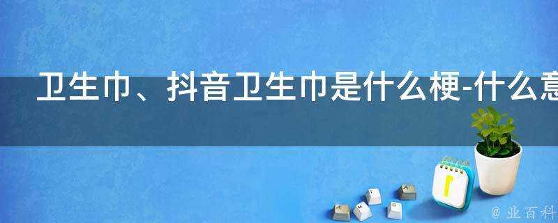 衛生巾、抖音衛生巾是什麼梗-什麼意思