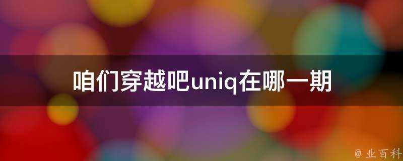 咱們穿越吧uniq在哪一期