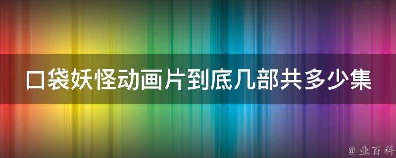 口袋妖怪動畫片到底幾部共多少集