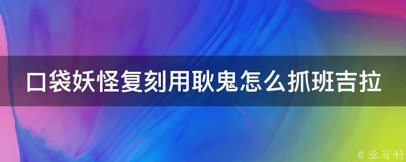 口袋妖怪復刻用耿鬼怎麼抓班吉拉