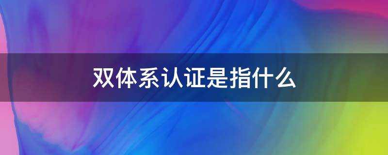 雙體系認證是指什麼