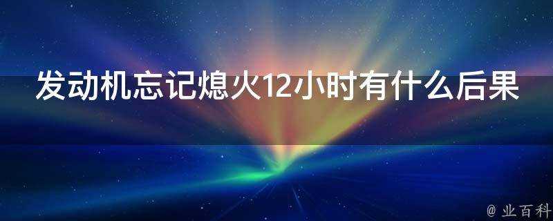 發動機忘記熄火12小時有什麼後果