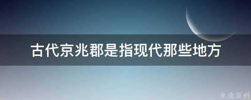 古代京兆郡是指現代那些地方