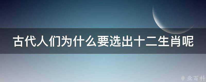 古代人們為什麼要選出十二生肖呢