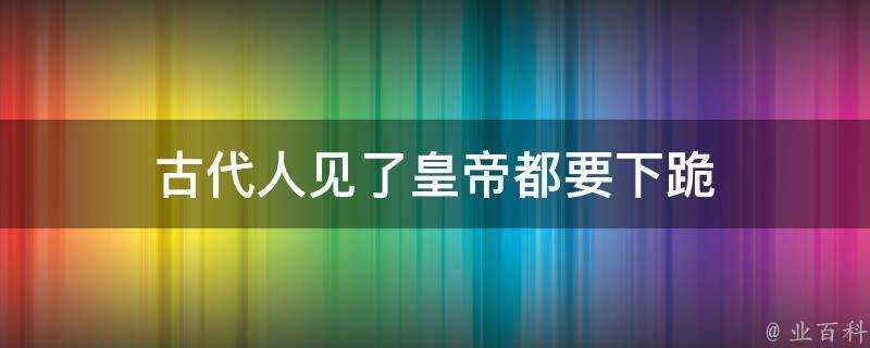 古代人見了皇帝都要下跪