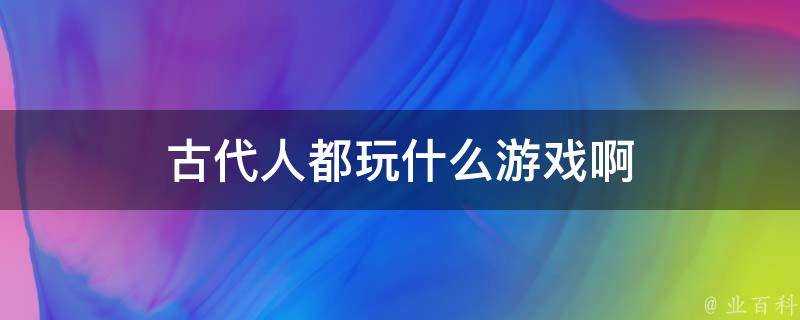 古代人都玩什麼遊戲啊