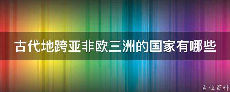 古代地跨亞非歐三洲的國家有哪些