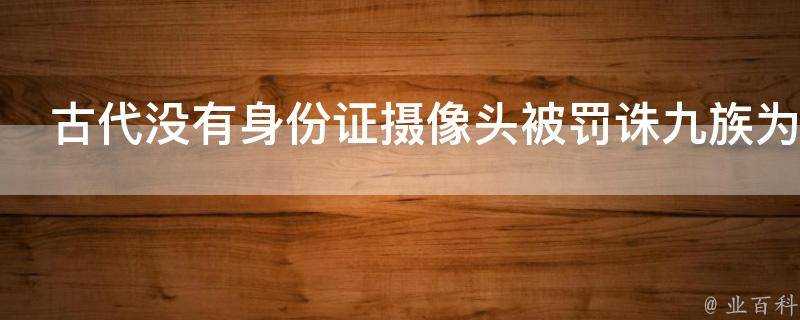 古代沒有身份證攝像頭被罰誅九族為什麼不逃跑