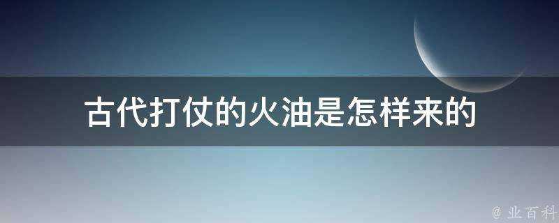 古代打仗的火油是怎樣來的