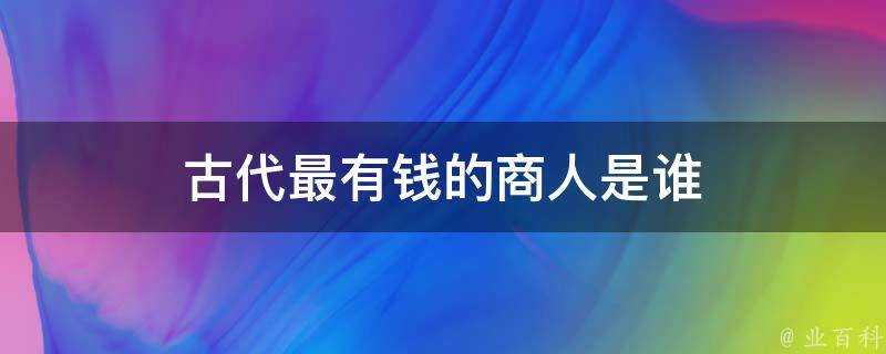 古代最有錢的商人是誰