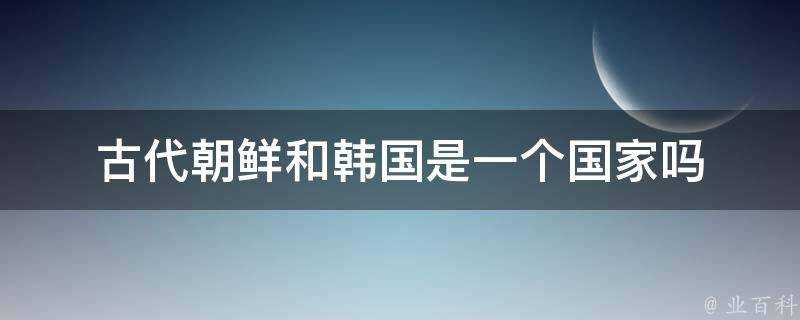 古代朝鮮和韓國是一個國家嗎