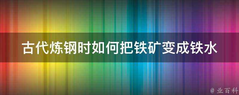 古代鍊鋼時如何把鐵礦變成鐵水