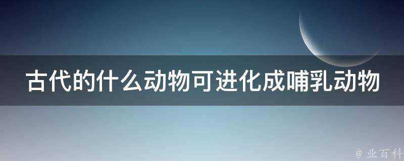 古代的什麼動物可進化成哺乳動物