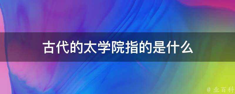 古代的太學院指的是什麼