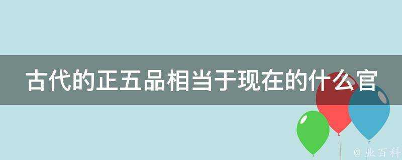 古代的正五品相當於現在的什麼官