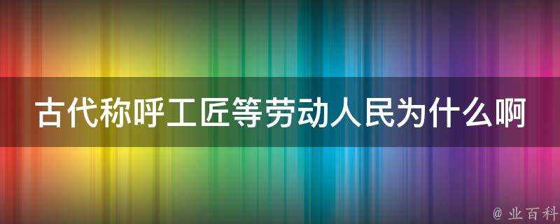 古代稱呼工匠等勞動人民為什麼啊