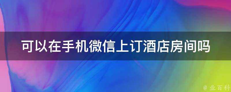 可以在手機微信上訂酒店房間嗎