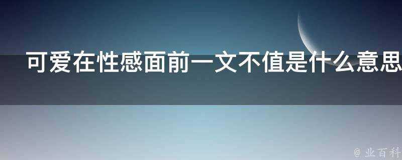 可愛在性感面前一文不值是什麼意思