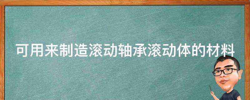 可用來製造滾動軸承滾動體的材料