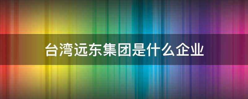 臺灣遠東集團是什麼企業