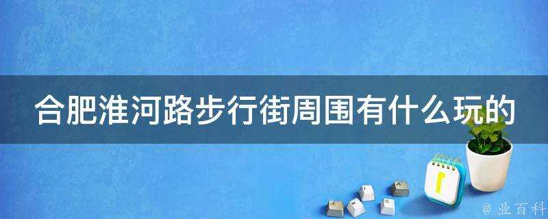 合肥淮河路步行街周圍有什麼玩的