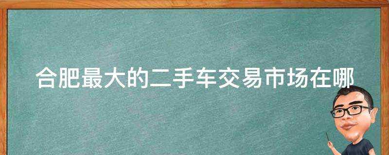 合肥最大的二手車交易市場在哪