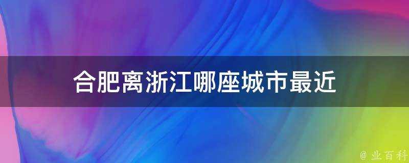 合肥離浙江哪座城市最近