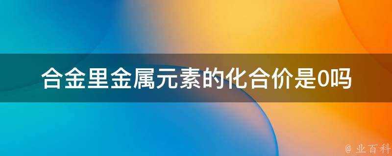 合金裡金屬元素的化合價是0嗎