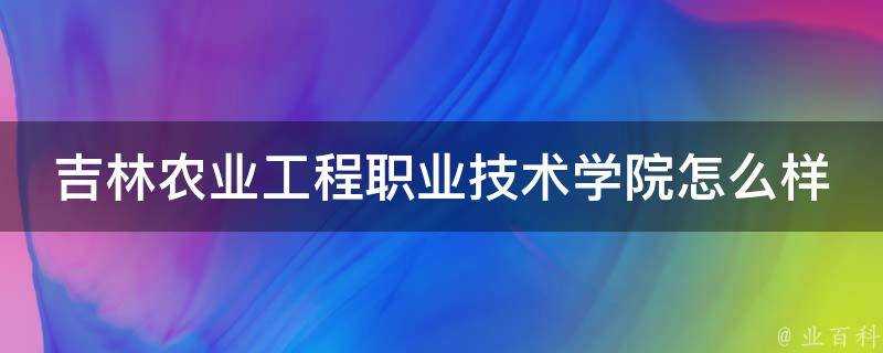 吉林農業工程職業技術學院怎麼樣