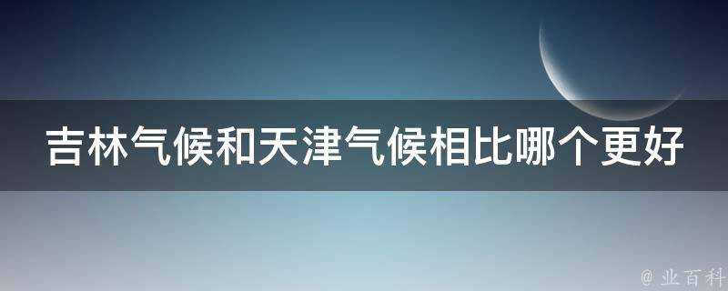 吉林氣候和天津氣候相比哪個更好