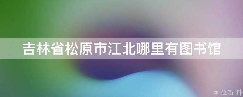 吉林省松原市江北哪裡有圖書館