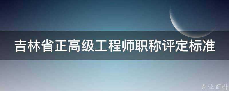 吉林省正高階工程師職稱評定標準