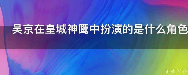 吳京在皇城神鷹中扮演的是什麼角色