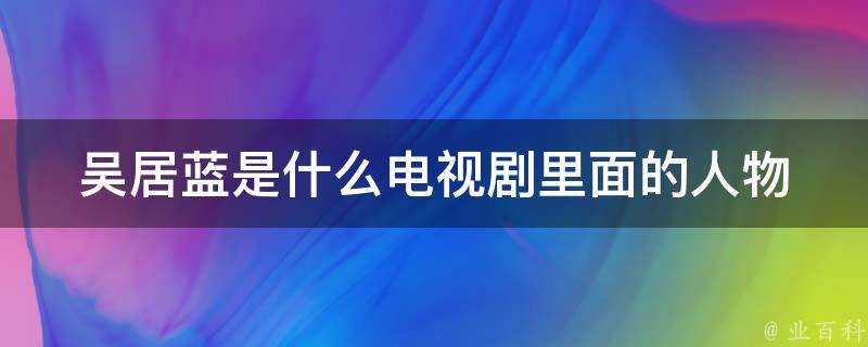 吳居藍是什麼電視劇裡面的人物