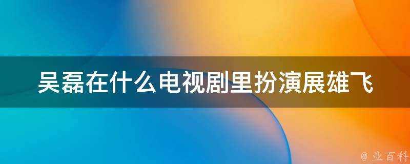 吳磊在什麼電視劇裡扮演展雄飛