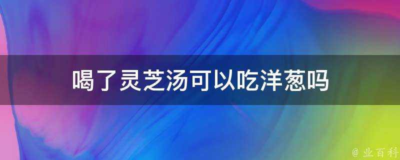 喝了靈芝湯可以吃洋蔥嗎