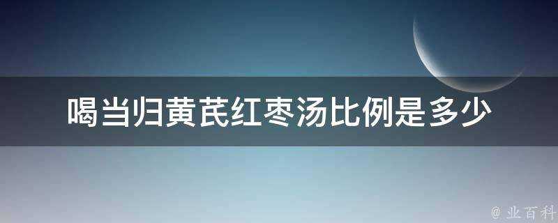 喝當歸黃芪紅棗湯比例是多少