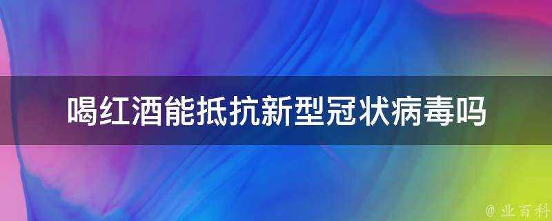 喝紅酒能抵抗新型冠狀病毒嗎