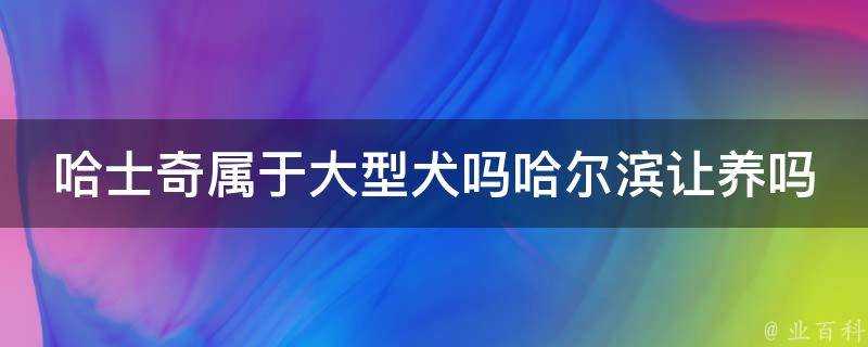 哈士奇屬於大型犬嗎哈爾濱讓養嗎