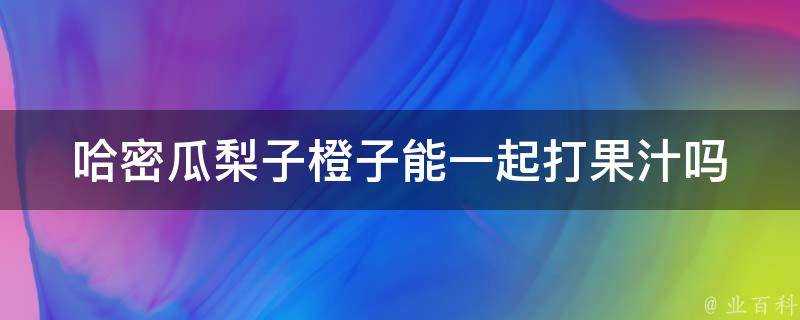 哈密瓜梨子橙子能一起打果汁嗎