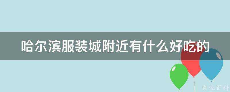 哈爾濱服裝城附近有什麼好吃的